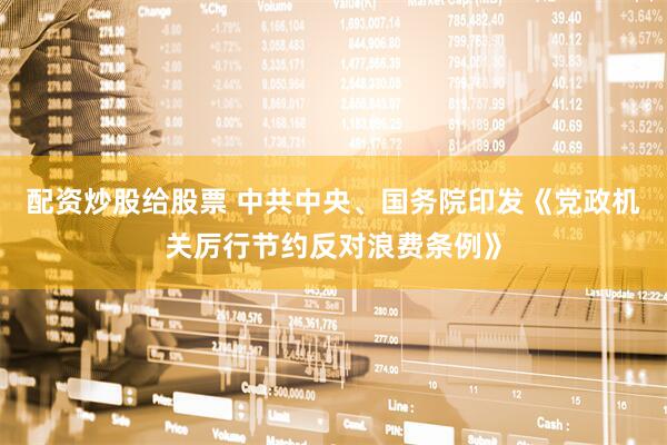 配资炒股给股票 中共中央、国务院印发《党政机关厉行节约反对浪费条例》