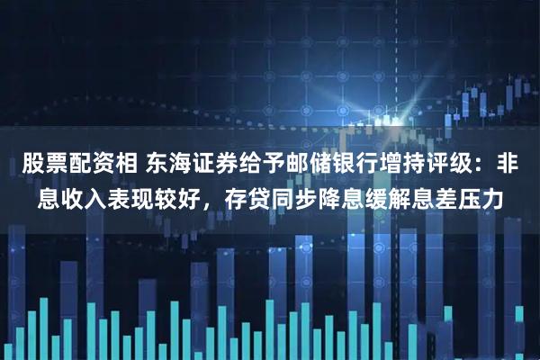 股票配资相 东海证券给予邮储银行增持评级：非息收入表现较好，存贷同步降息缓解息差压力