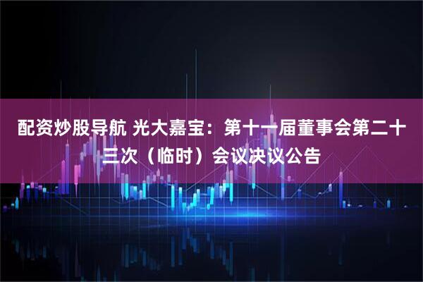 配资炒股导航 光大嘉宝：第十一届董事会第二十三次（临时）会议决议公告