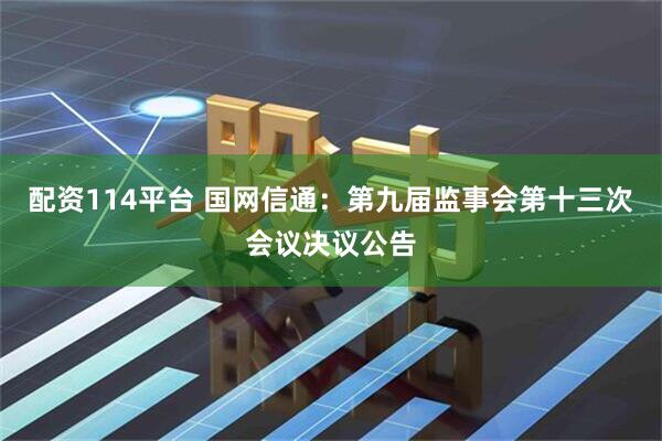 配资114平台 国网信通：第九届监事会第十三次会议决议公告