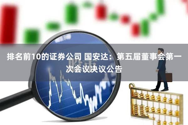排名前10的证券公司 国安达：第五届董事会第一次会议决议公告