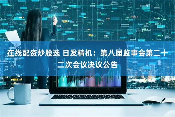 在线配资炒股选 日发精机：第八届监事会第二十二次会议决议公告