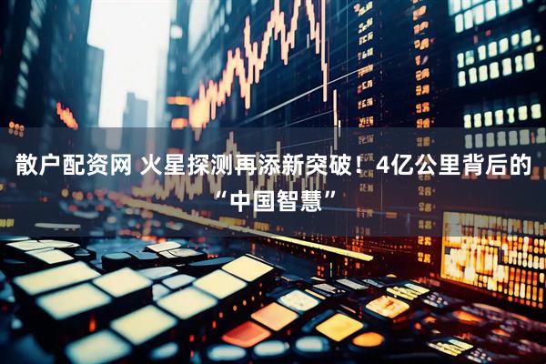 散户配资网 火星探测再添新突破！4亿公里背后的“中国智慧”