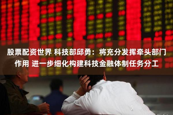 股票配资世界 科技部邱勇：将充分发挥牵头部门作用 进一步细化构建科技金融体制任务分工