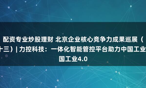 配资专业炒股理财 北京企业核心竞争力成果巡展（三十三）| 力控科技：一体化智能管控平台助力中国工业4.0