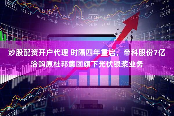 炒股配资开户代理 时隔四年重启，帝科股份7亿洽购原杜邦集团旗下光伏银浆业务