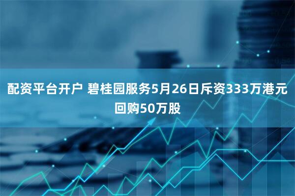 配资平台开户 碧桂园服务5月26日斥资333万港元回购50万股