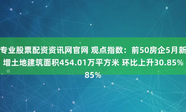专业股票配资资讯网官网 观点指数：前50房企5月新增土地建筑面积454.01万平方米 环比上升30.85%