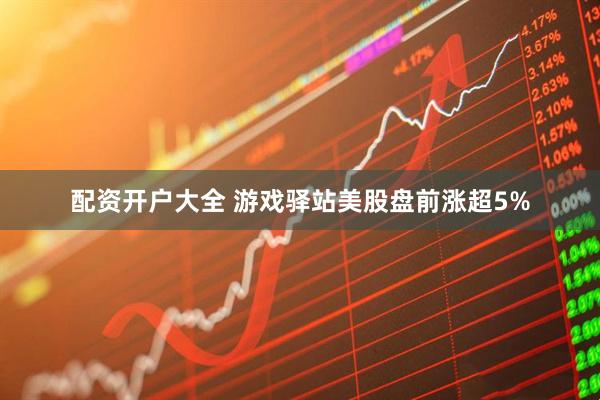 配资开户大全 游戏驿站美股盘前涨超5%