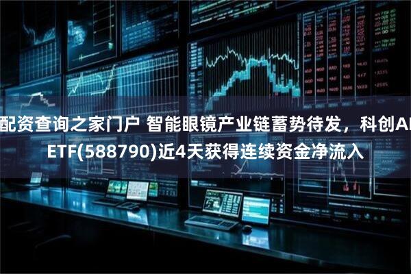 配资查询之家门户 智能眼镜产业链蓄势待发，科创AIETF(588790)近4天获得连续资金净流入