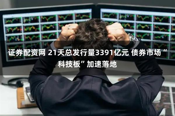 证券配资网 21天总发行量3391亿元 债券市场“科技板”加速落地