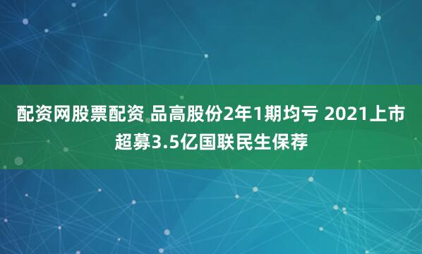 配资网股票配资 品高股份2年1期均亏 2021上市超募3.5亿国联民生保荐