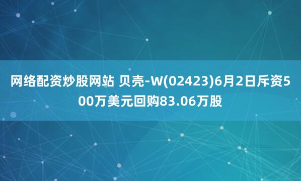 网络配资炒股网站 贝壳-W(02423)6月2日斥资500万美元回购83.06万股