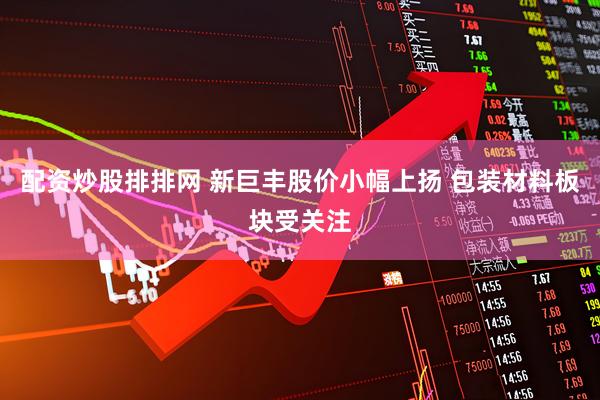 配资炒股排排网 新巨丰股价小幅上扬 包装材料板块受关注