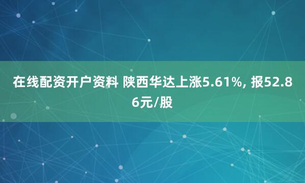 在线配资开户资料 陕西华达上涨5.61%, 报52.86元/股
