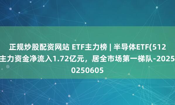 正规炒股配资网站 ETF主力榜 | 半导体ETF(512480)主力资金净流入1.72亿元，居全市场第一梯队-20250605