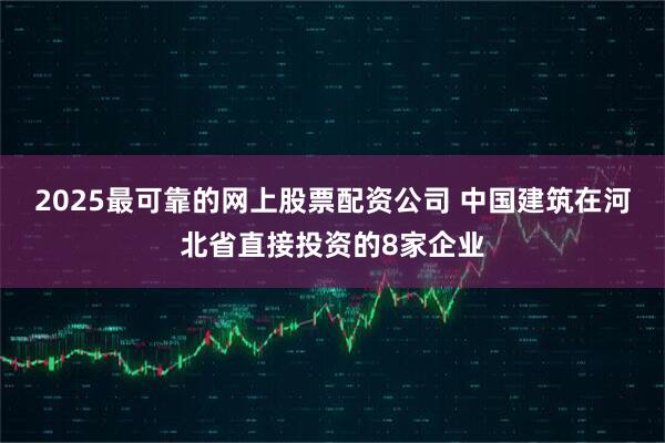 2025最可靠的网上股票配资公司 中国建筑在河北省直接投资的8家企业
