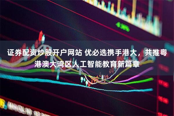 证券配资炒股开户网站 优必选携手港大，共推粤港澳大湾区人工智能教育新篇章
