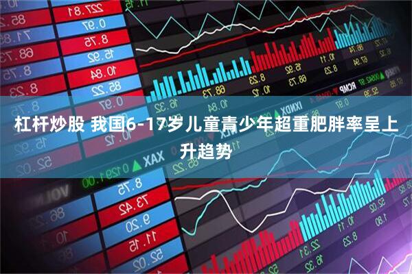 杠杆炒股 我国6-17岁儿童青少年超重肥胖率呈上升趋势