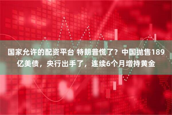 国家允许的配资平台 特朗普慌了？中国抛售189亿美债，央行出手了，连续6个月增持黄金