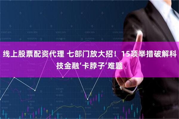 线上股票配资代理 七部门放大招！15项举措破解科技金融‘卡脖子’难题