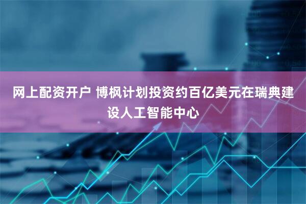 网上配资开户 博枫计划投资约百亿美元在瑞典建设人工智能中心