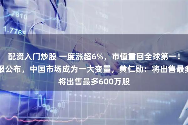 配资入门炒股 一度涨超6%，市值重回全球第一！英伟达财报公布，中国市场成为一大变量，黄仁勋：将出售最多600万股