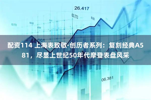 配资114 上海表致敬·创历者系列：复刻经典A581，尽显上世纪50年代摩登表盘风采
