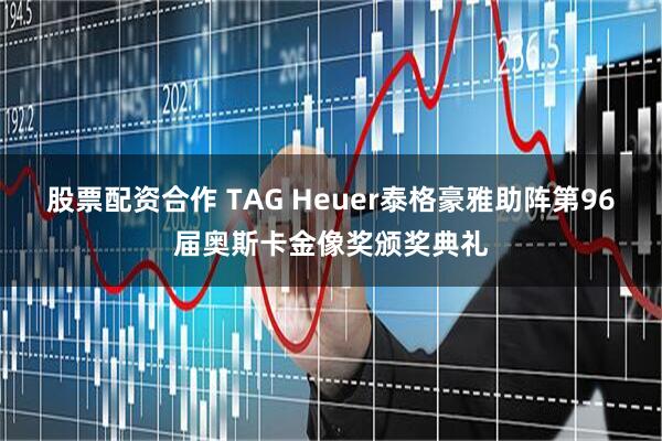 股票配资合作 TAG Heuer泰格豪雅助阵第96届奥斯卡金像奖颁奖典礼