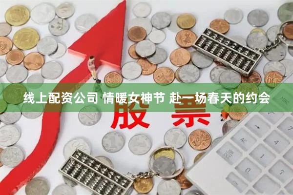 线上配资公司 情暖女神节 赴一场春天的约会