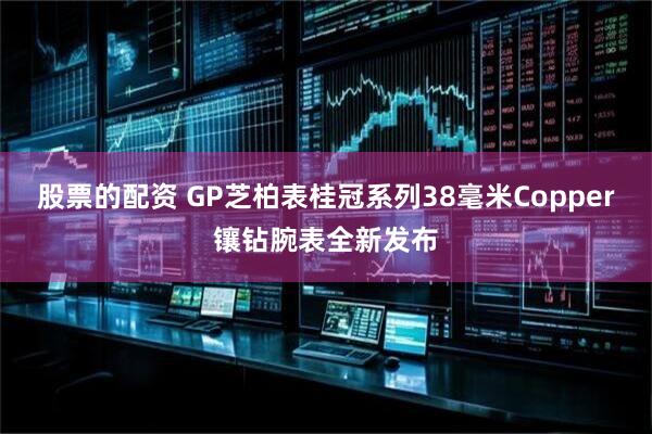 股票的配资 GP芝柏表桂冠系列38毫米Copper镶钻腕表全新发布