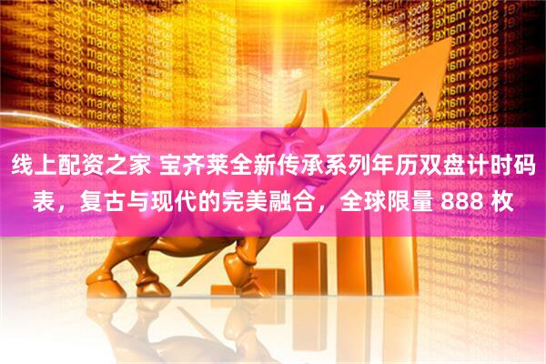 线上配资之家 宝齐莱全新传承系列年历双盘计时码表，复古与现代的完美融合，全球限量 888 枚