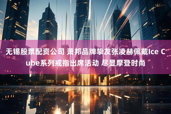 无锡股票配资公司 萧邦品牌挚友张凌赫佩戴Ice Cube系列戒指出席活动 尽显摩登时尚