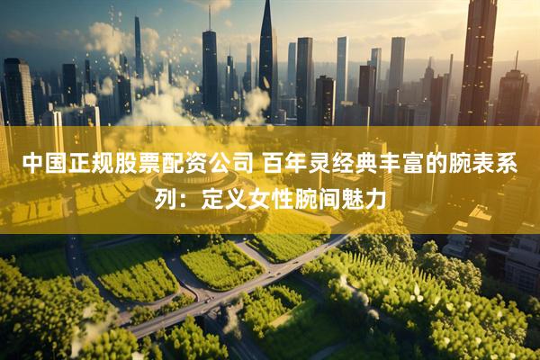 中国正规股票配资公司 百年灵经典丰富的腕表系列：定义女性腕间魅力