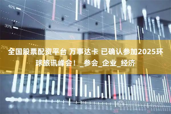 全国股票配资平台 万事达卡 已确认参加2025环球旅讯峰会！_参会_企业_经济