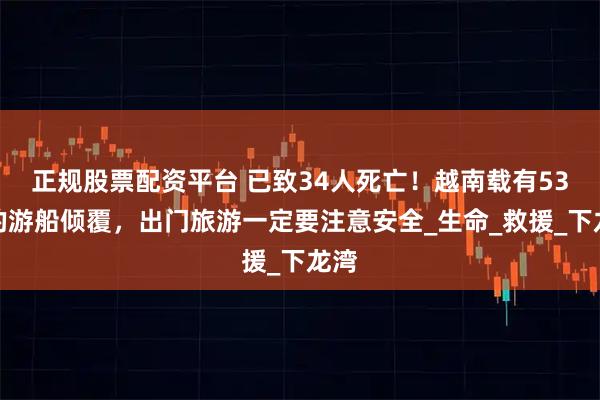 正规股票配资平台 已致34人死亡！越南载有53人的游船倾覆，出门旅游一定要注意安全_生命_救援_下龙湾