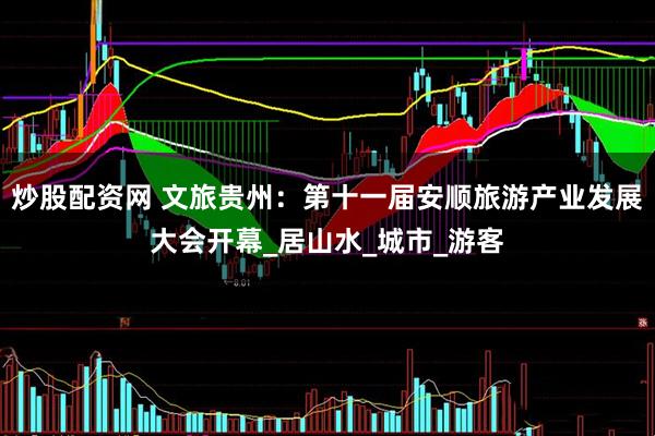 炒股配资网 文旅贵州：第十一届安顺旅游产业发展大会开幕_居山水_城市_游客