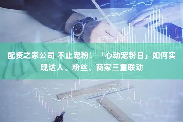 配资之家公司 不止宠粉！「心动宠粉日」如何实现达人、粉丝、商家三重联动