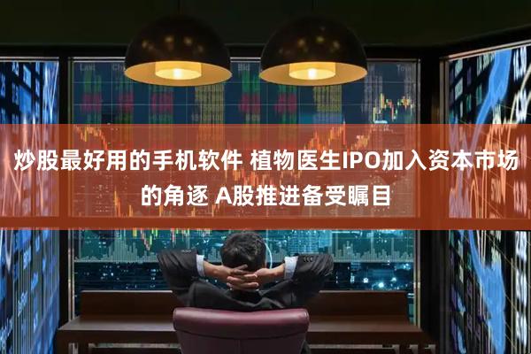 炒股最好用的手机软件 植物医生IPO加入资本市场的角逐 A股推进备受瞩目