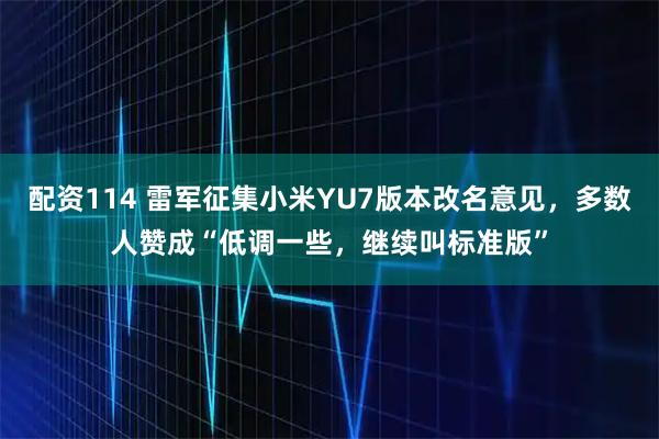 配资114 雷军征集小米YU7版本改名意见，多数人赞成“低调一些，继续叫标准版”