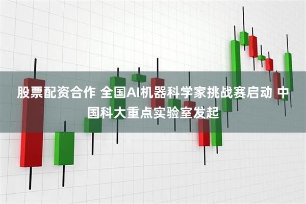 股票配资合作 全国AI机器科学家挑战赛启动 中国科大重点实验室发起