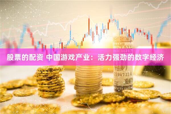 股票的配资 中国游戏产业：活力强劲的数字经济