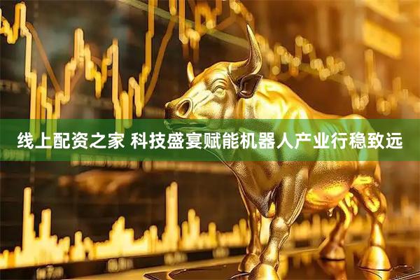 线上配资之家 科技盛宴赋能机器人产业行稳致远