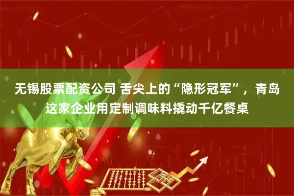 无锡股票配资公司 舌尖上的“隐形冠军”，青岛这家企业用定制调味料撬动千亿餐桌