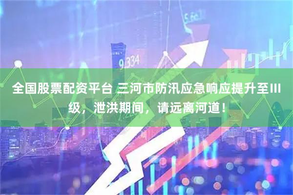 全国股票配资平台 三河市防汛应急响应提升至Ⅲ级，泄洪期间，请远离河道！