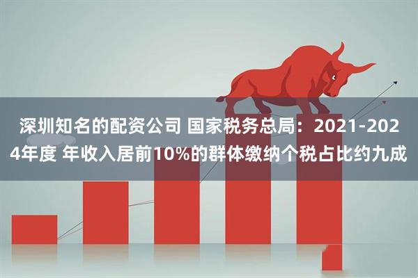 深圳知名的配资公司 国家税务总局：2021-2024年度 年收入居前10%的群体缴纳个税占比约九成