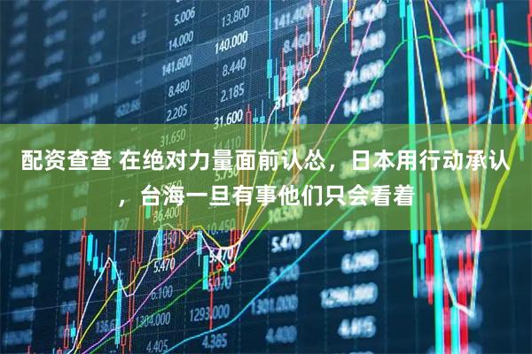 配资查查 在绝对力量面前认怂，日本用行动承认，台海一旦有事他们只会看着