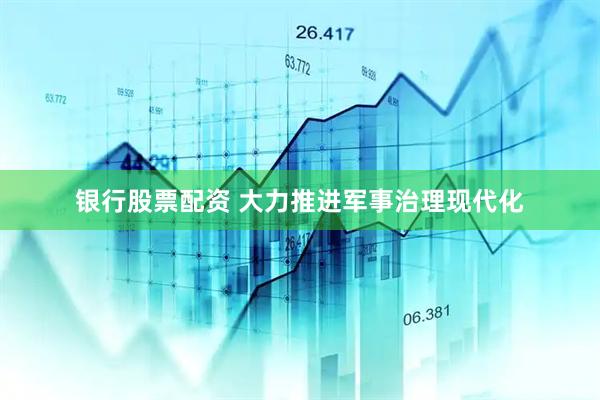 银行股票配资 大力推进军事治理现代化