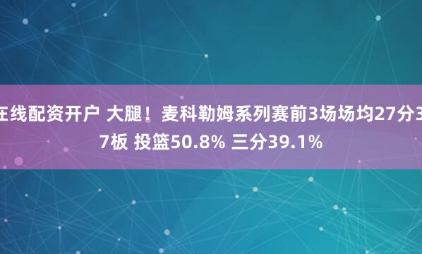 在线配资开户 大腿！麦科勒姆系列赛前3场场均27分3.7板 投篮50.8% 三分39.1%