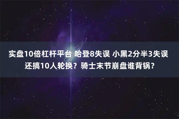 实盘10倍杠杆平台 哈登8失误 小黑2分半3失误 还搞10人轮换？骑士末节崩盘谁背锅？